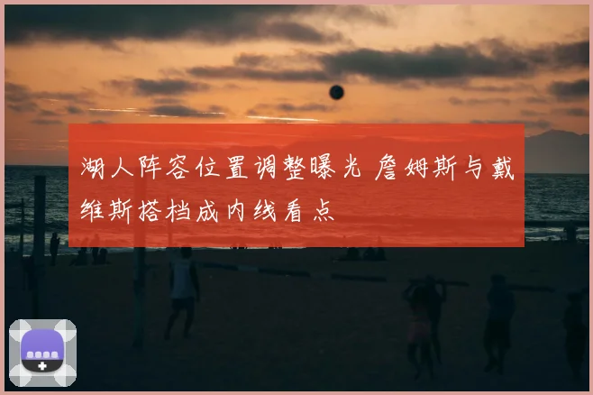 湖人阵容位置调整曝光 詹姆斯与戴维斯搭档成内线看点