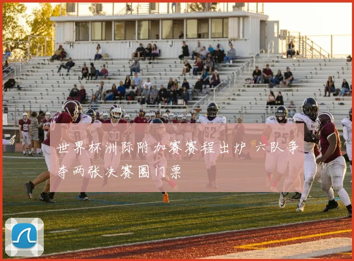 世界杯洲际附加赛赛程出炉 六队争夺两张决赛圈门票