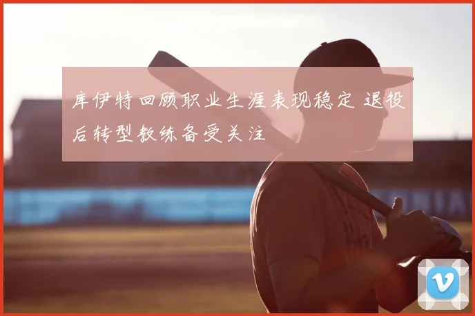 库伊特回顾职业生涯表现稳定 退役后转型教练备受关注
