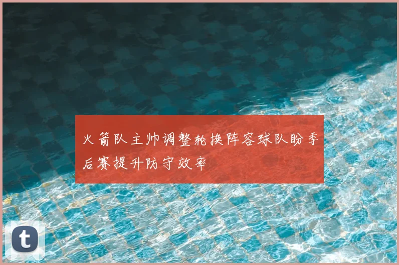 火箭队主帅调整轮换阵容球队盼季后赛提升防守效率