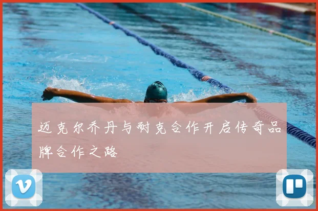 迈克尔乔丹与耐克合作开启传奇品牌合作之路