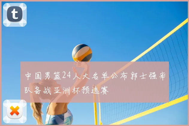 中国男篮24人大名单公布郭士强率队备战亚洲杯预选赛