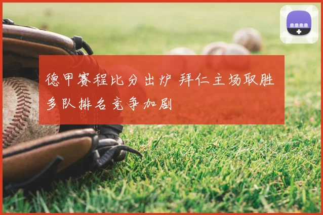 德甲赛程比分出炉 拜仁主场取胜 多队排名竞争加剧