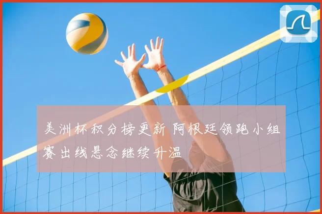 美洲杯积分榜更新 阿根廷领跑小组赛出线悬念继续升温