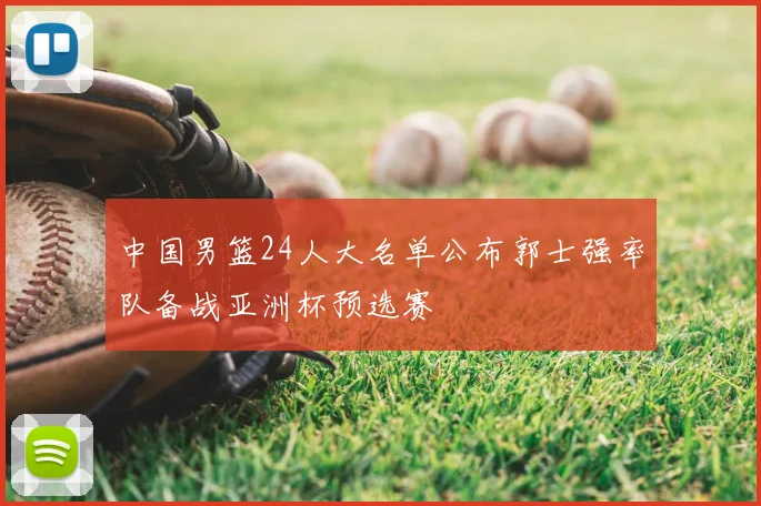 中国男篮24人大名单公布郭士强率队备战亚洲杯预选赛