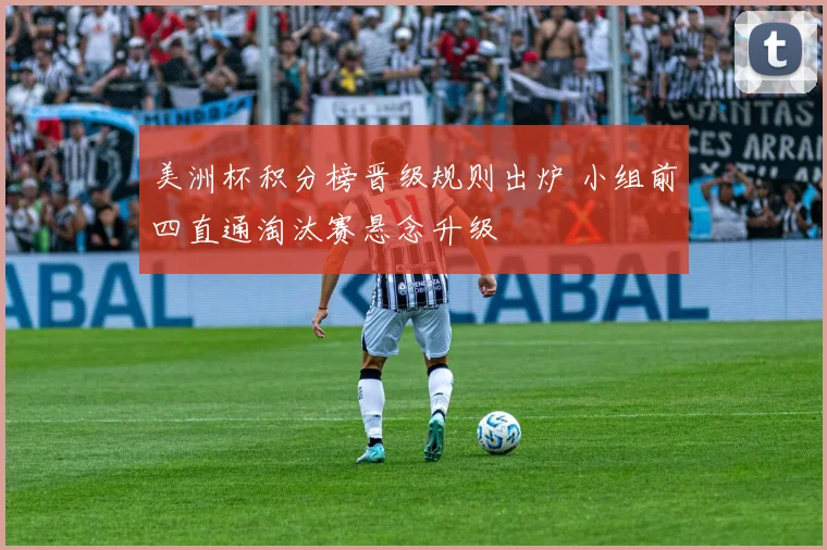 美洲杯积分榜晋级规则出炉 小组前四直通淘汰赛悬念升级