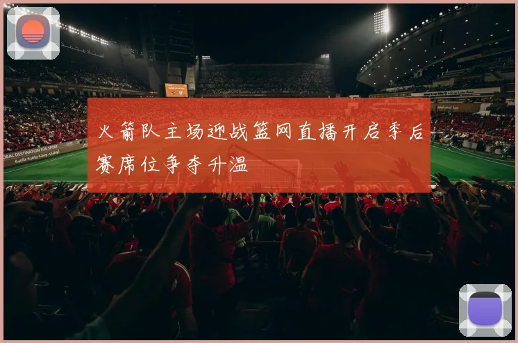 火箭队主场迎战篮网直播开启季后赛席位争夺升温
