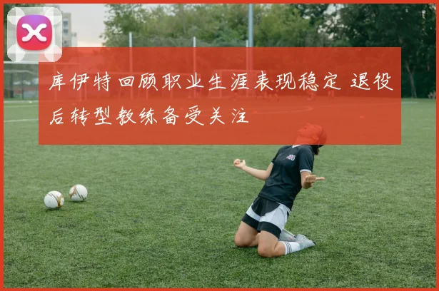 库伊特回顾职业生涯表现稳定 退役后转型教练备受关注