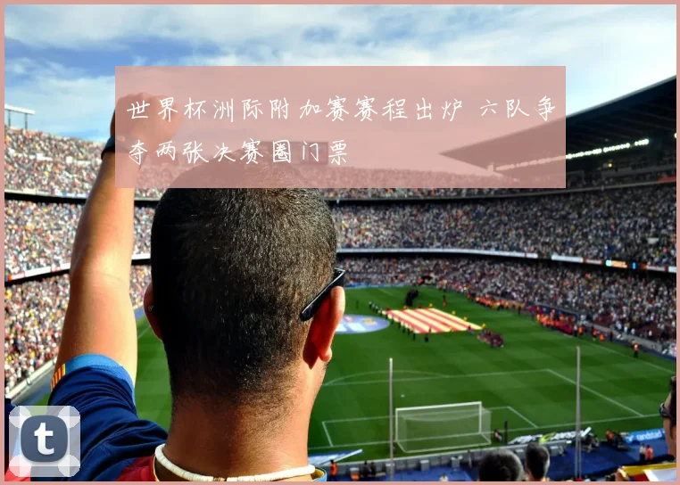 世界杯洲际附加赛赛程出炉 六队争夺两张决赛圈门票