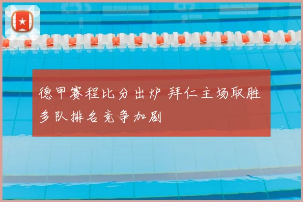 德甲赛程比分出炉 拜仁主场取胜 多队排名竞争加剧