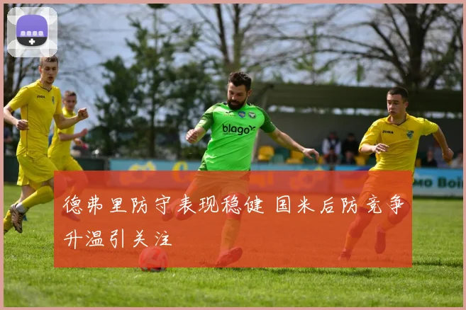 德弗里防守表现稳健 国米后防竞争升温引关注