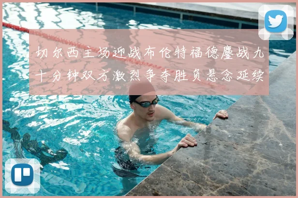 切尔西主场迎战布伦特福德鏖战九十分钟双方激烈争夺胜负悬念延续