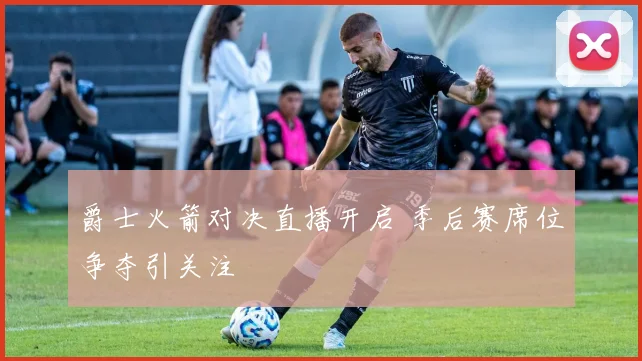 爵士火箭对决直播开启 季后赛席位争夺引关注