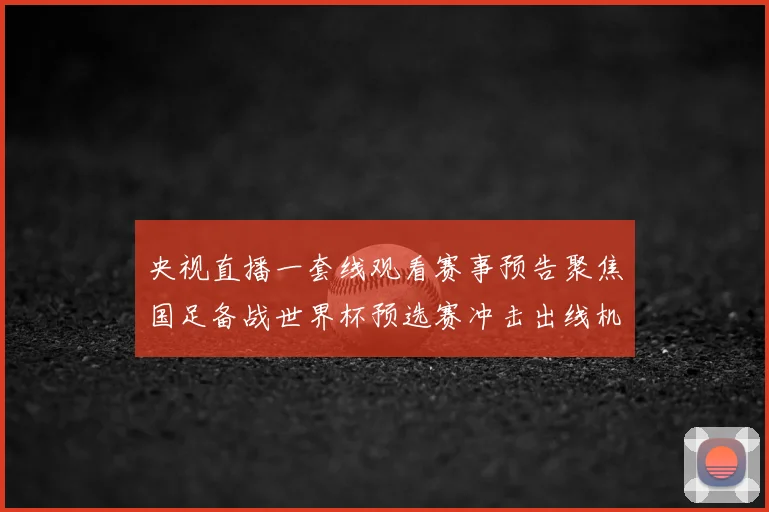 央视直播一套线观看赛事预告聚焦国足备战世界杯预选赛冲击出线机会