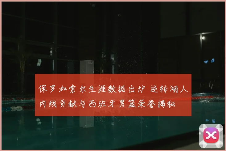 保罗加索尔生涯数据出炉 逆转湖人内线贡献与西班牙男篮荣誉揭秘