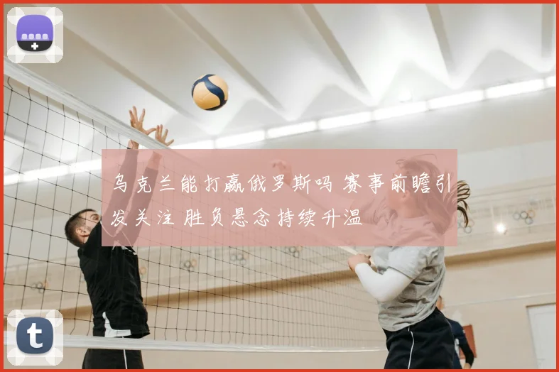乌克兰能打赢俄罗斯吗 赛事前瞻引发关注 胜负悬念持续升温