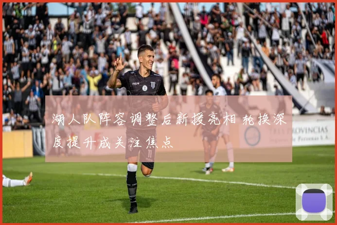 湖人队阵容调整后新援亮相 轮换深度提升成关注焦点