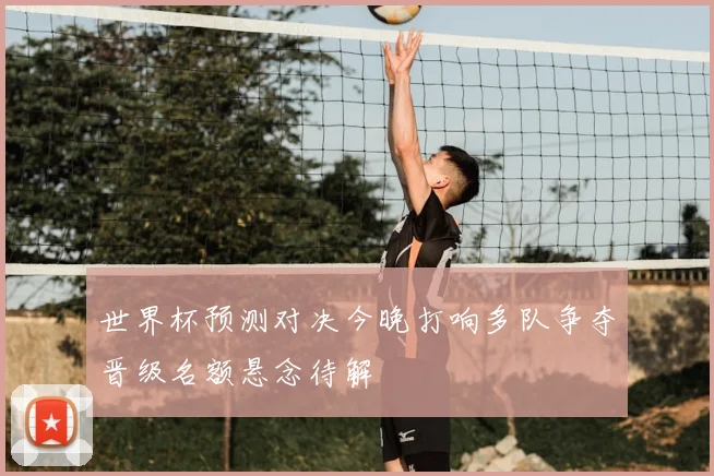 世界杯预测对决今晚打响多队争夺晋级名额悬念待解