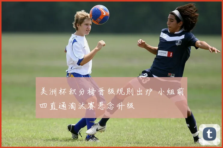 美洲杯积分榜晋级规则出炉 小组前四直通淘汰赛悬念升级