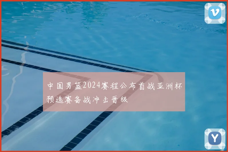 中国男篮2024赛程公布首战亚洲杯预选赛备战冲击晋级