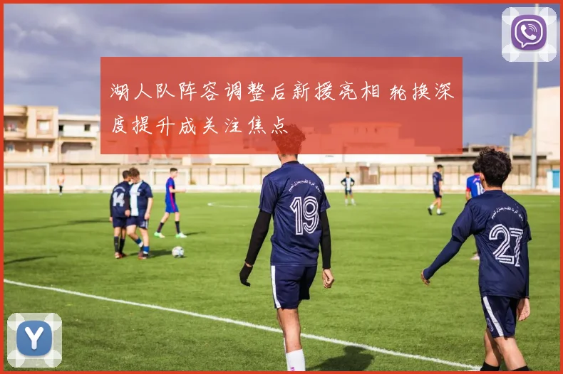 湖人队阵容调整后新援亮相 轮换深度提升成关注焦点