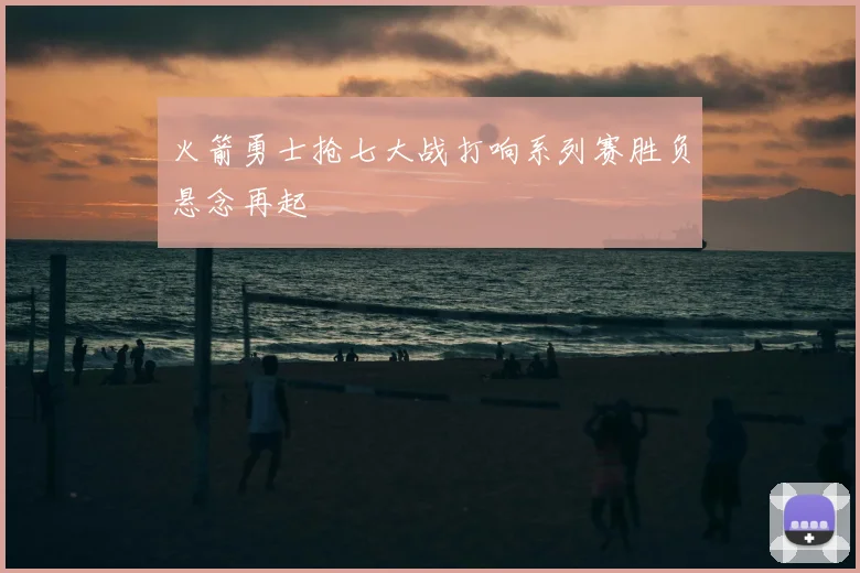 火箭勇士抢七大战打响系列赛胜负悬念再起