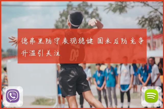 德弗里防守表现稳健 国米后防竞争升温引关注