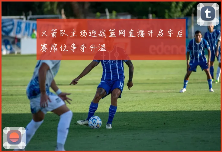 火箭队主场迎战篮网直播开启季后赛席位争夺升温