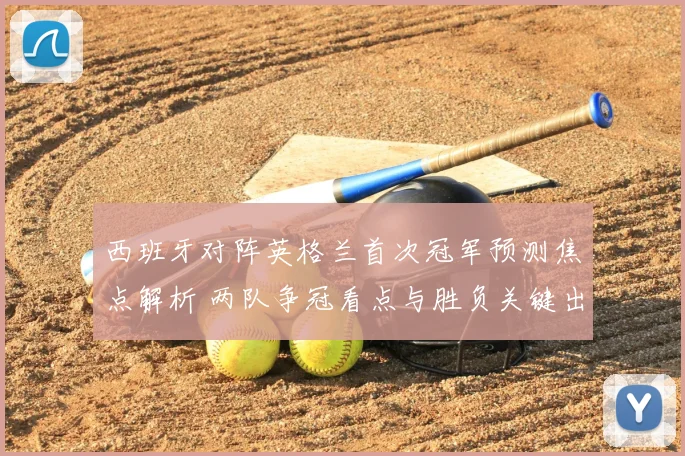西班牙对阵英格兰首次冠军预测焦点解析 两队争冠看点与胜负关键出炉