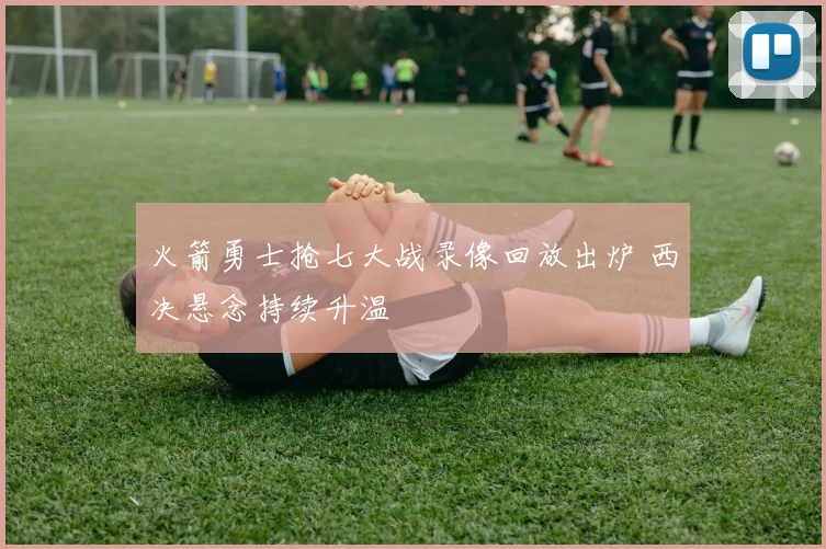 火箭勇士抢七大战录像回放出炉 西决悬念持续升温