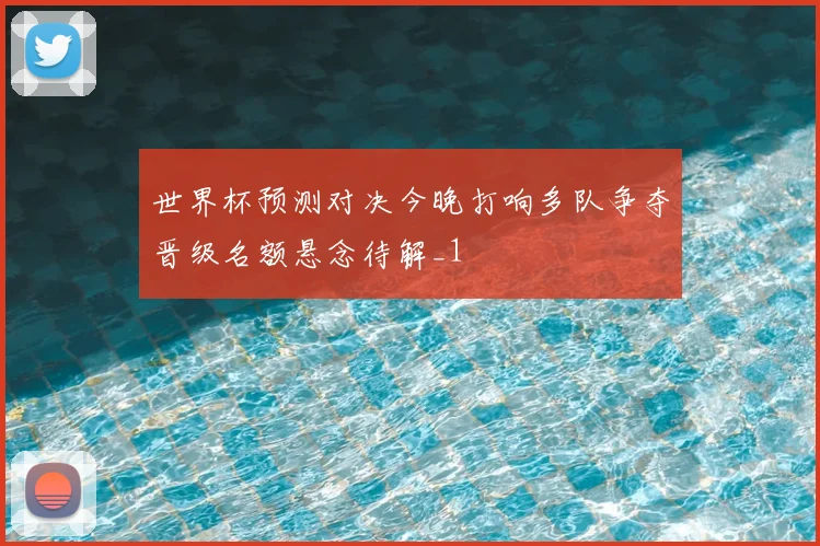 世界杯预测对决今晚打响多队争夺晋级名额悬念待解_1