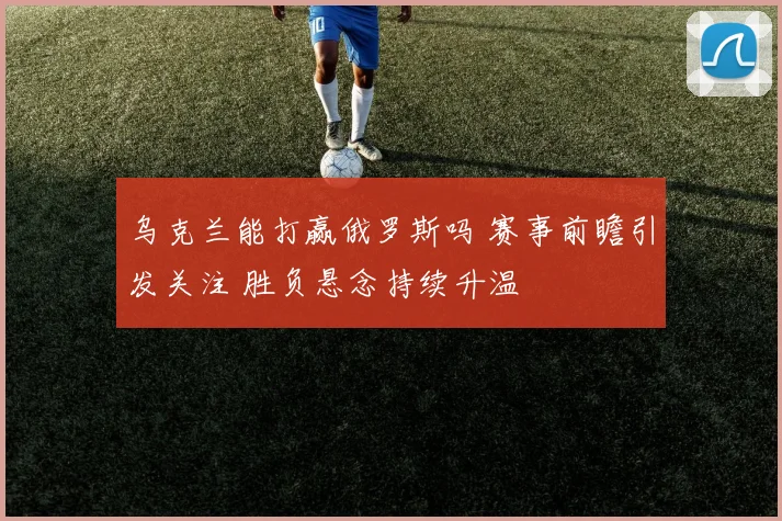 乌克兰能打赢俄罗斯吗 赛事前瞻引发关注 胜负悬念持续升温
