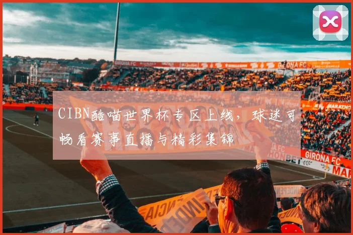 CIBN酷喵世界杯专区上线，球迷可畅看赛事直播与精彩集锦