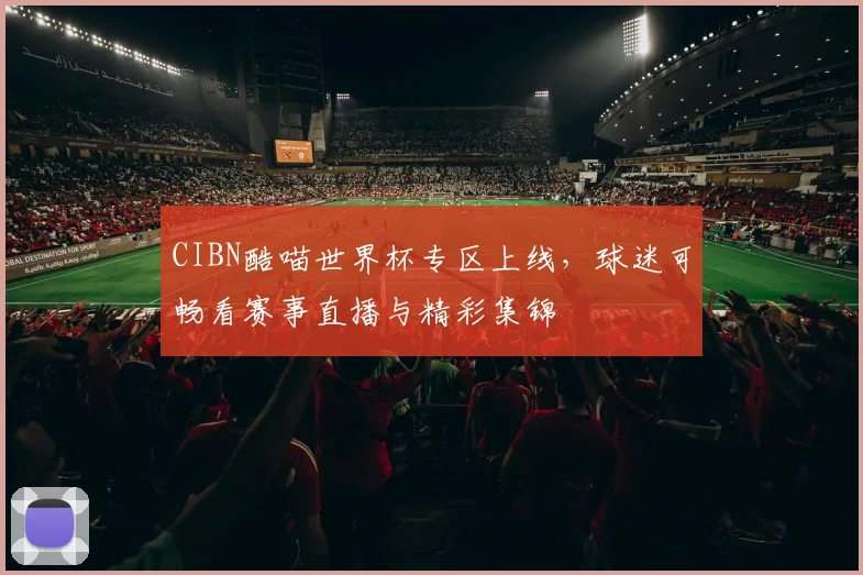 CIBN酷喵世界杯专区上线，球迷可畅看赛事直播与精彩集锦