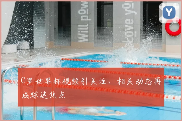 C罗世界杯视频引关注，相关动态再成球迷焦点