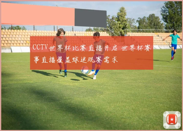 CCTV世界杯比赛直播开启 世界杯赛事直播覆盖球迷观赛需求