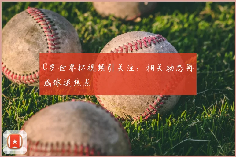 C罗世界杯视频引关注，相关动态再成球迷焦点