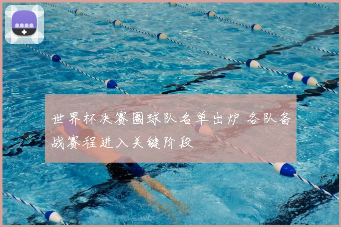 世界杯决赛圈球队名单出炉 各队备战赛程进入关键阶段