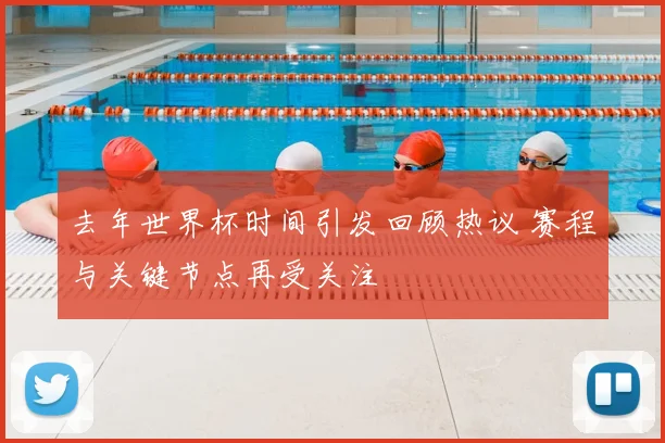去年世界杯时间引发回顾热议 赛程与关键节点再受关注