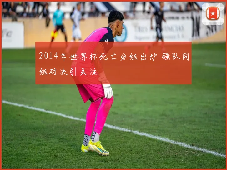 2014年世界杯死亡分组出炉 强队同组对决引关注