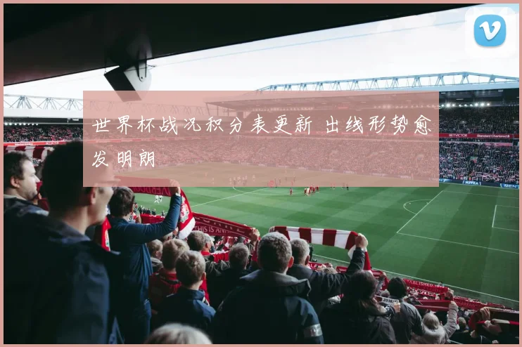 世界杯战况积分表更新 出线形势愈发明朗