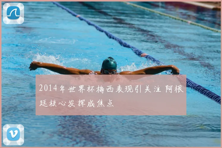 2014年世界杯梅西表现引关注 阿根廷核心发挥成焦点